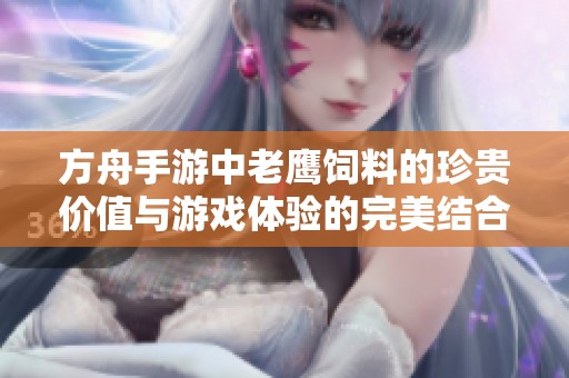方舟手游中老鹰饲料的珍贵价值与游戏体验的完美结合