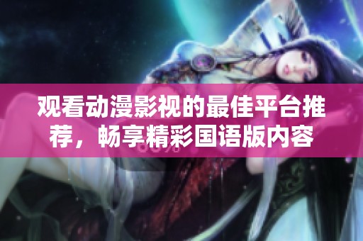 观看动漫影视的最佳平台推荐，畅享精彩国语版内容