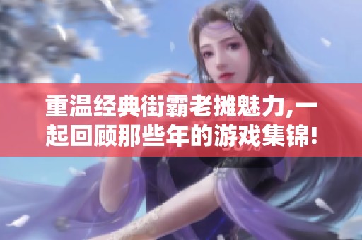 重温经典街霸老摊魅力,一起回顾那些年的游戏集锦!