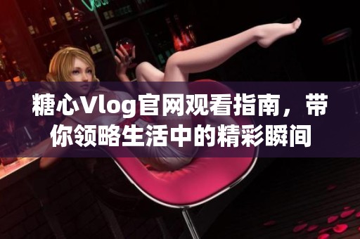 糖心Vlog官网观看指南，带你领略生活中的精彩瞬间