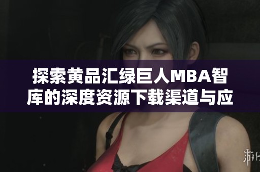 探索黄品汇绿巨人MBA智库的深度资源下载渠道与应用技巧