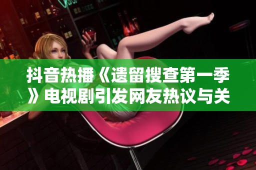抖音热播《遗留搜查第一季》电视剧引发网友热议与关注