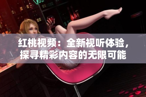 红桃视频：全新视听体验，探寻精彩内容的无限可能