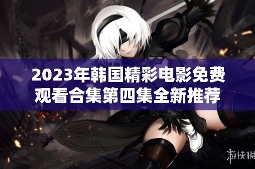 2023年韩国精彩电影免费观看合集第四集全新推荐