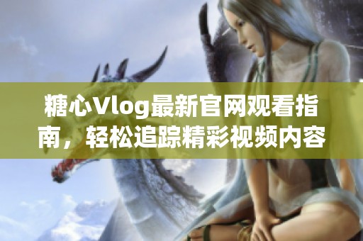 糖心Vlog最新官网观看指南，轻松追踪精彩视频内容
