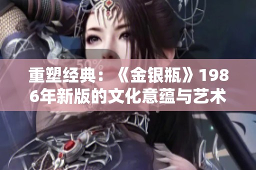 重塑经典：《金银瓶》1986年新版的文化意蕴与艺术表现