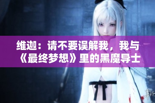 维迦：请不要误解我，我与《最终梦想》里的黑魔导士完全不同