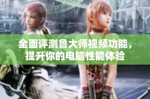 全面评测鲁大师视频功能，提升你的电脑性能体验