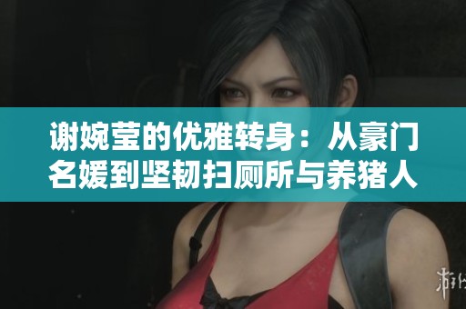 谢婉莹的优雅转身：从豪门名媛到坚韧扫厕所与养猪人生