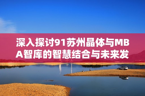 深入探讨91苏州晶体与MBA智库的智慧结合与未来发展方向