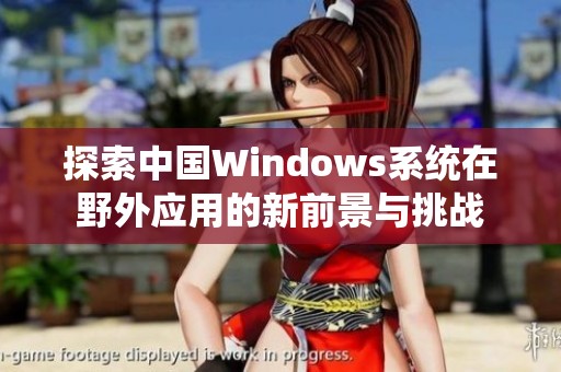 探索中国Windows系统在野外应用的新前景与挑战