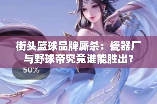 街头篮球品牌厮杀：瓷器厂与野球帝究竟谁能胜出？
