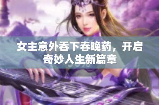 女主意外吞下春晚药，开启奇妙人生新篇章
