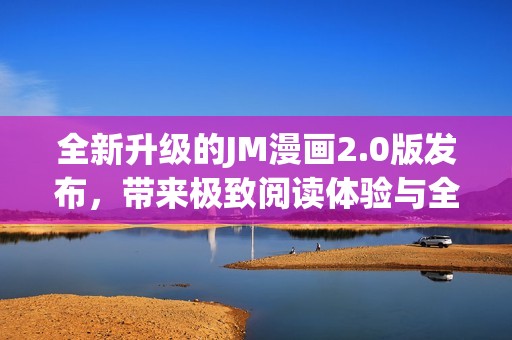 全新升级的JM漫画2.0版发布，带来极致阅读体验与全新功能