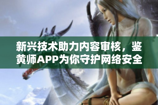 新兴技术助力内容审核，鉴黄师APP为你守护网络安全