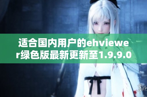 适合国内用户的ehviewer绿色版最新更新至1.9.9.0下载指南