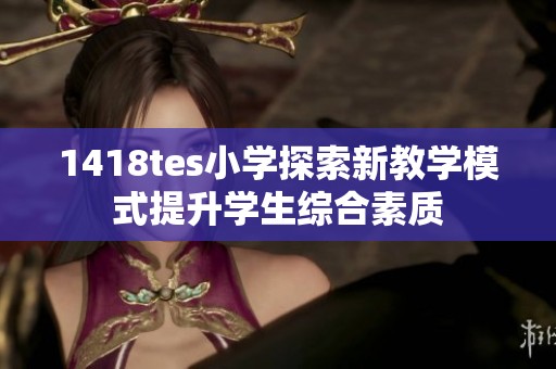 1418tes小学探索新教学模式提升学生综合素质