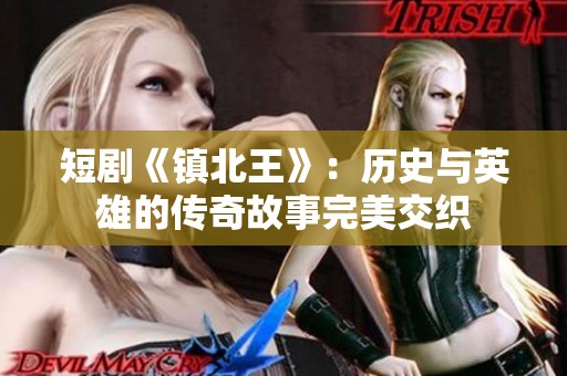 短剧《镇北王》：历史与英雄的传奇故事完美交织
