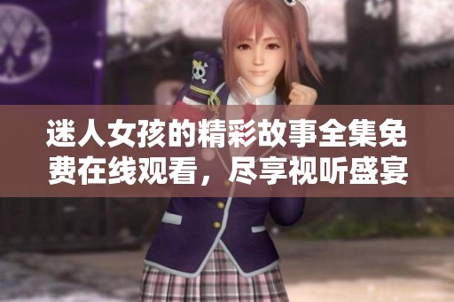 迷人女孩的精彩故事全集免费在线观看，尽享视听盛宴