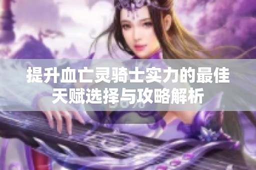 提升血亡灵骑士实力的最佳天赋选择与攻略解析
