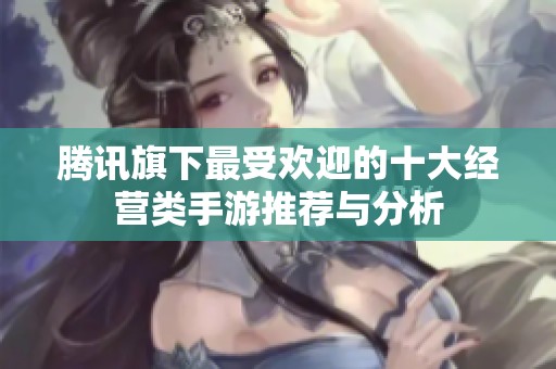腾讯旗下最受欢迎的十大经营类手游推荐与分析