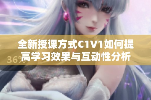 全新授课方式C1V1如何提高学习效果与互动性分析