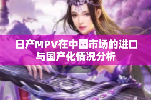 日产MPV在中国市场的进口与国产化情况分析