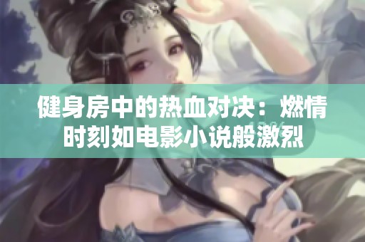 健身房中的热血对决：燃情时刻如电影小说般激烈
