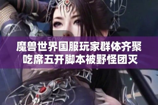 魔兽世界国服玩家群体齐聚 吃席五开脚本被野怪团灭的趣事分享