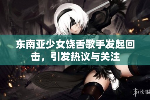 东南亚少女饶舌歌手发起回击，引发热议与关注