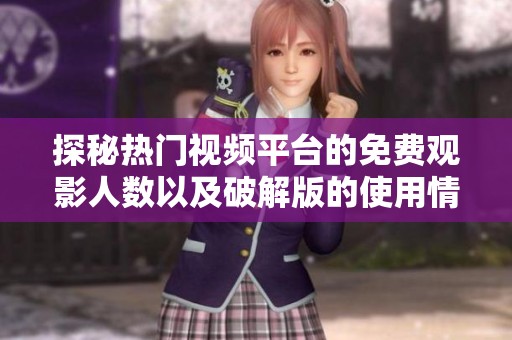 探秘热门视频平台的免费观影人数以及破解版的使用情况