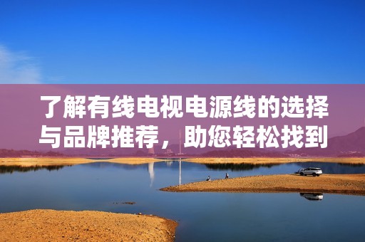 了解有线电视电源线的选择与品牌推荐，助您轻松找到优质厂家信息