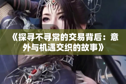 《探寻不寻常的交易背后：意外与机遇交织的故事》