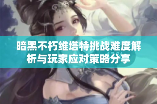 暗黑不朽维塔特挑战难度解析与玩家应对策略分享
