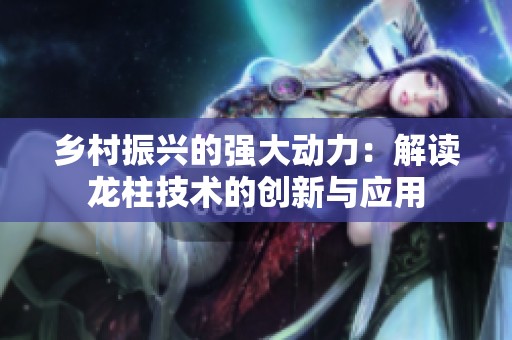乡村振兴的强大动力：解读龙柱技术的创新与应用