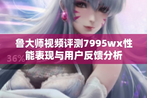 鲁大师视频评测7995wx性能表现与用户反馈分析