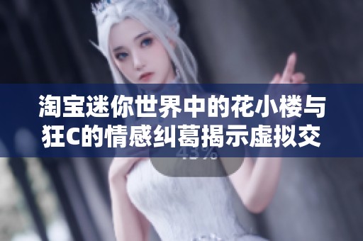 淘宝迷你世界中的花小楼与狂C的情感纠葛揭示虚拟交往的复杂性