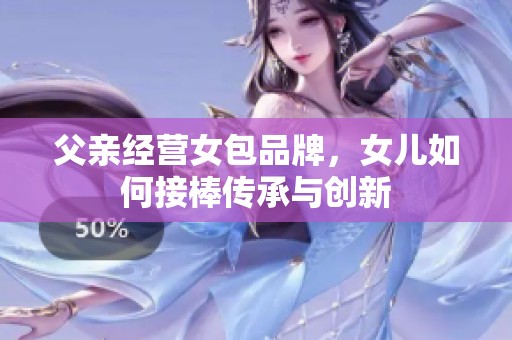 父亲经营女包品牌，女儿如何接棒传承与创新