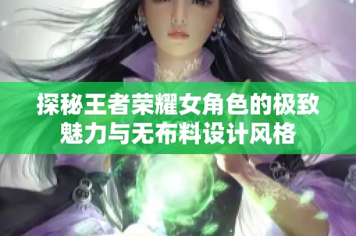 探秘王者荣耀女角色的极致魅力与无布料设计风格