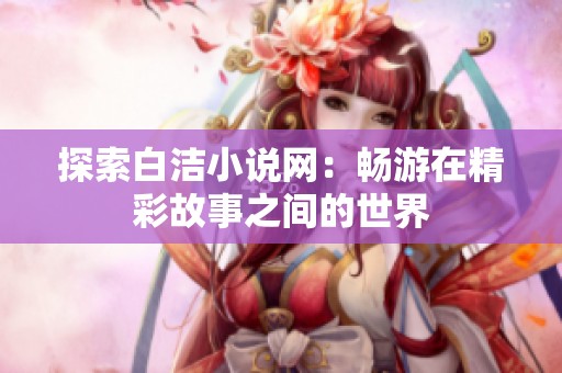 探索白洁小说网：畅游在精彩故事之间的世界