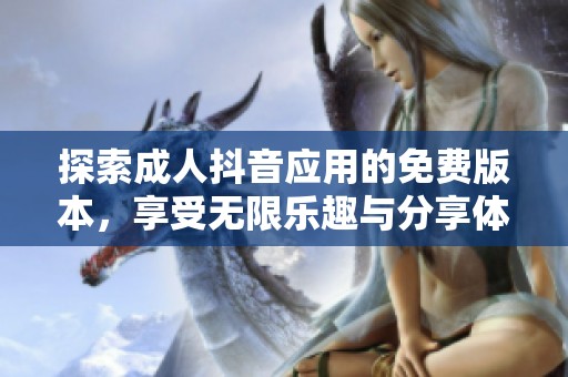 探索成人抖音应用的免费版本，享受无限乐趣与分享体验