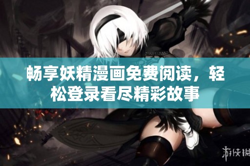 畅享妖精漫画免费阅读，轻松登录看尽精彩故事