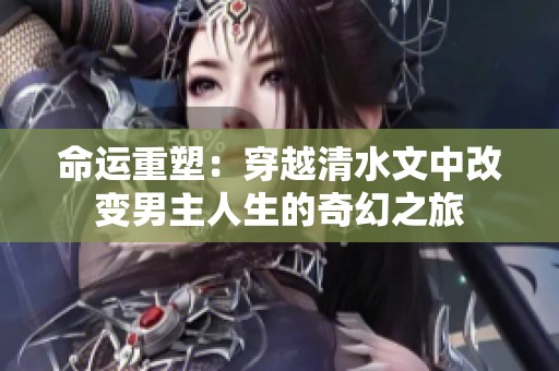 命运重塑：穿越清水文中改变男主人生的奇幻之旅