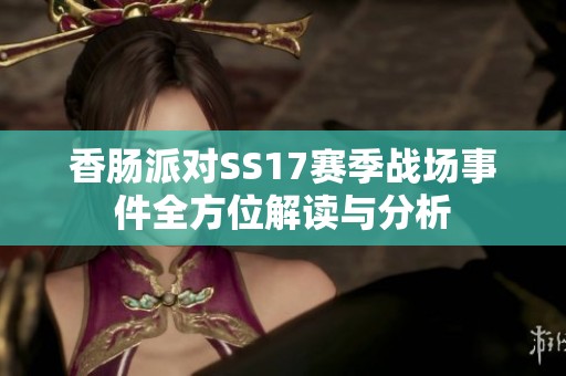 香肠派对SS17赛季战场事件全方位解读与分析