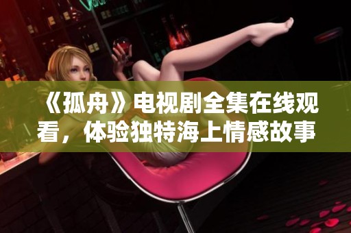 《孤舟》电视剧全集在线观看，体验独特海上情感故事