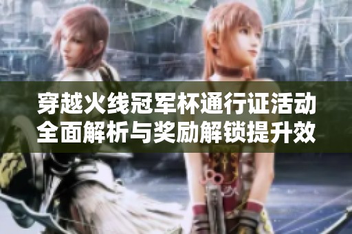 穿越火线冠军杯通行证活动全面解析与奖励解锁提升效率攻略