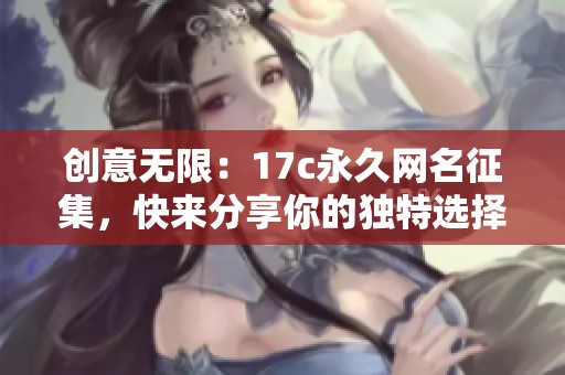 创意无限：17c永久网名征集，快来分享你的独特选择！