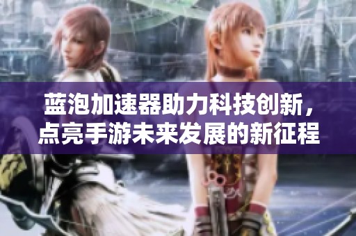 蓝泡加速器助力科技创新，点亮手游未来发展的新征程