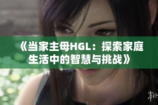 《当家主母HGL：探索家庭生活中的智慧与挑战》