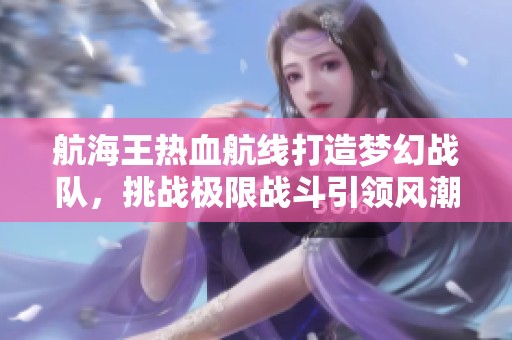航海王热血航线打造梦幻战队，挑战极限战斗引领风潮！